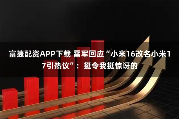 富捷配资APP下载 雷军回应“小米16改名小米17引热议”：挺令我挺惊讶的