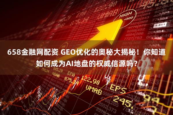 658金融网配资 GEO优化的奥秘大揭秘！你知道如何成为AI地盘的权威信源吗？