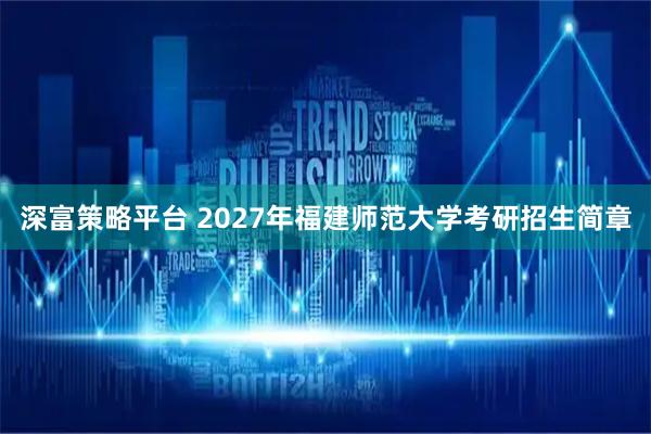 深富策略平台 2027年福建师范大学考研招生简章