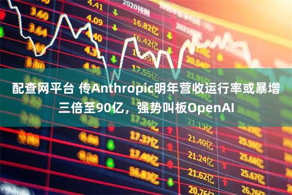 配查网平台 传Anthropic明年营收运行率或暴增三倍至90亿，强势叫板OpenAI