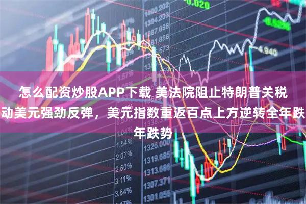 怎么配资炒股APP下载 美法院阻止特朗普关税推动美元强劲反弹，美元指数重返百点上方逆转全年跌势