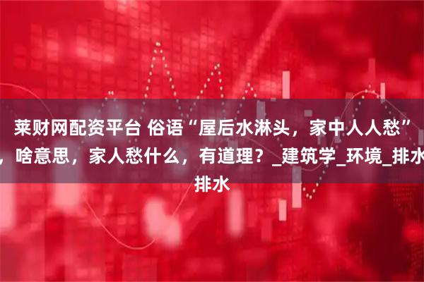 莱财网配资平台 俗语“屋后水淋头，家中人人愁”，啥意思，家人愁什么，有道理？_建筑学_环境_排水