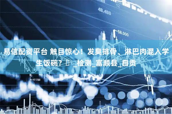 易信配资平台 触目惊心！发臭排骨、淋巴肉混入学生饭碗？​_检测_富顺县_自贡