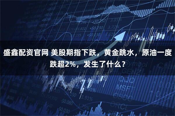 盛鑫配资官网 美股期指下跌，黄金跳水，原油一度跌超2%，发生了什么？