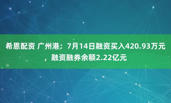 希恩配资 广州港：7月14日融资买入420.93万元，融资融券余额2.22亿元