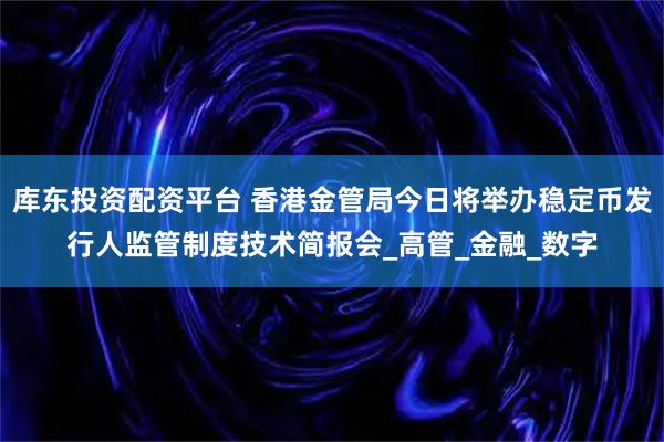 库东投资配资平台 香港金管局今日将举办稳定币发行人监管制度技术简报会_高管_金融_数字