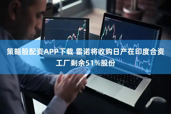 策略股配资APP下载 雷诺将收购日产在印度合资工厂剩余51%股份