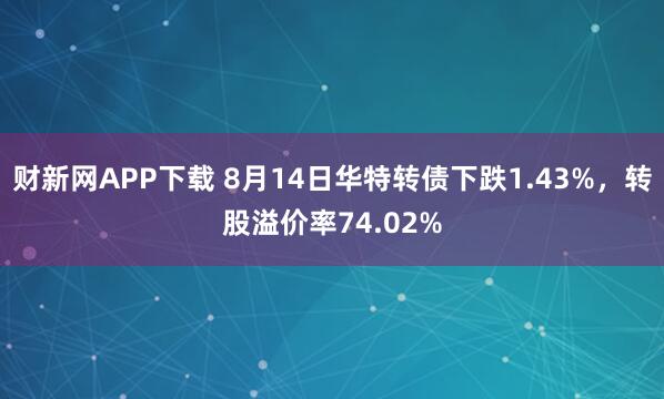 财新网APP下载 8月14日华特转债下跌1.43%，转股溢价率74.02%