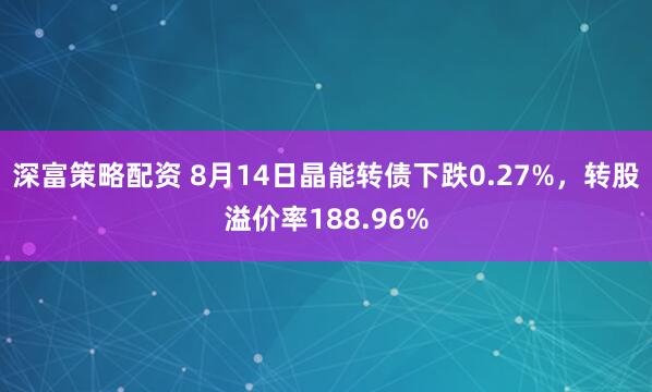深富策略配资 8月14日晶能转债下跌0.27%，转股溢价率188.96%