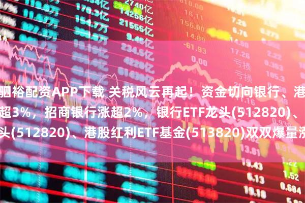 驷裕配资APP下载 关税风云再起！资金切向银行、港股红利？中远海控涨超3%，招商银行涨超2%，银行ETF龙头(512820)、港股红利ETF基金(513820)双双爆量涨2%！