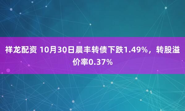祥龙配资 10月30日晨丰转债下跌1.49%，转股溢价率0.37%