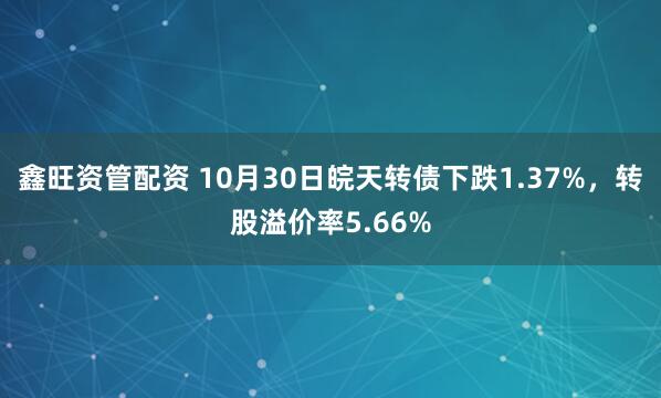 鑫旺资管配资 10月30日皖天转债下跌1.37%，转股溢价率5.66%