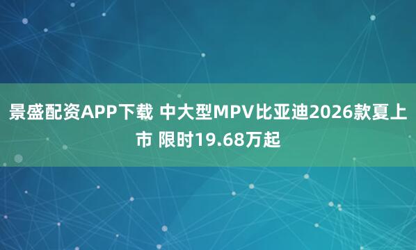 景盛配资APP下载 中大型MPV比亚迪2026款夏上市 限时19.68万起