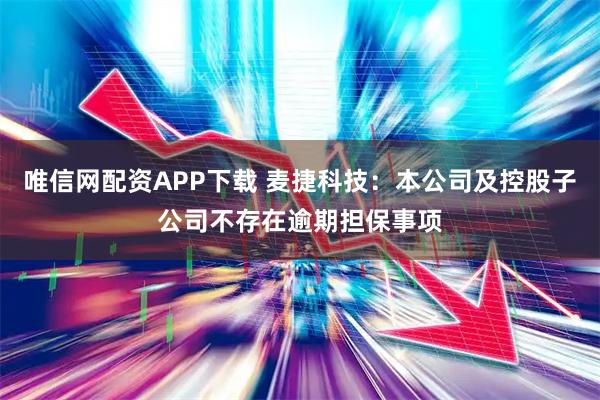 唯信网配资APP下载 麦捷科技：本公司及控股子公司不存在逾期担保事项