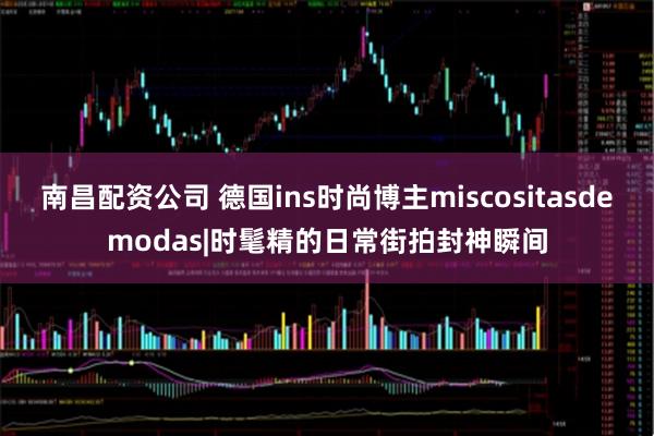 南昌配资公司 德国ins时尚博主miscositasdemodas|时髦精的日常街拍封神瞬间