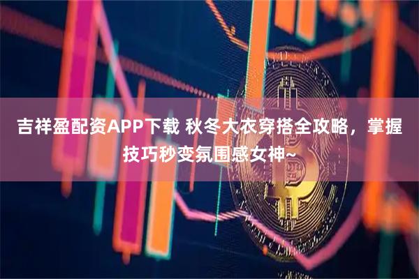 吉祥盈配资APP下载 秋冬大衣穿搭全攻略，掌握技巧秒变氛围感女神~