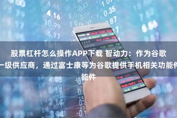 股票杠杆怎么操作APP下载 智动力：作为谷歌一级供应商，通过富士康等为谷歌提供手机相关功能件