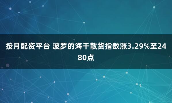 按月配资平台 波罗的海干散货指数涨3.29%至2480点