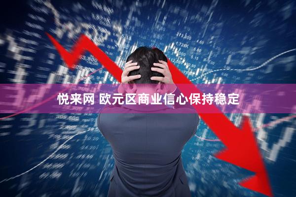 悦来网 欧元区商业信心保持稳定