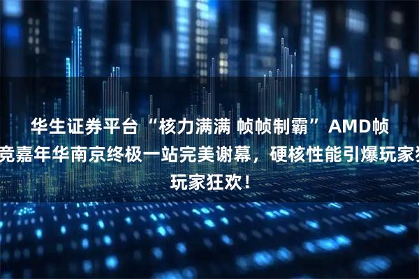 华生证券平台 “核力满满 帧帧制霸” AMD帧香电竞嘉年华南京终极一站完美谢幕，硬核性能引爆玩家狂欢！