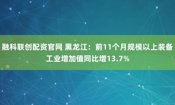 融科联创配资官网 黑龙江：前11个月规模以上装备工业增加值同比增13.7%