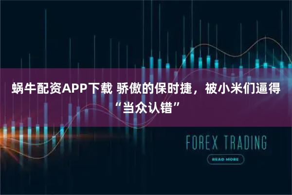 蜗牛配资APP下载 骄傲的保时捷，被小米们逼得“当众认错”