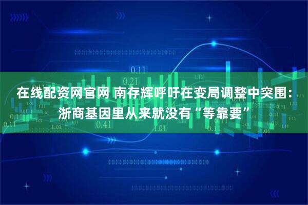 在线配资网官网 南存辉呼吁在变局调整中突围：浙商基因里从来就没有“等靠要”