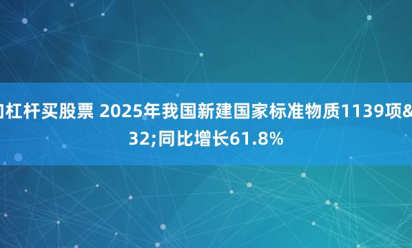 加杠杆买股票 2025年我国新建国家标准物质1139项 同比增长61.8%