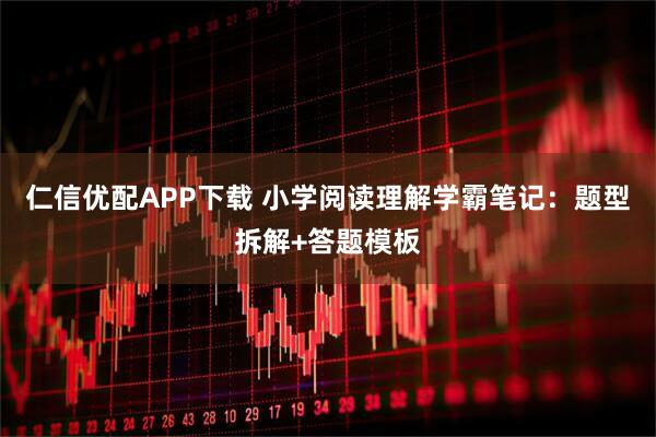 仁信优配APP下载 小学阅读理解学霸笔记：题型拆解+答题模板