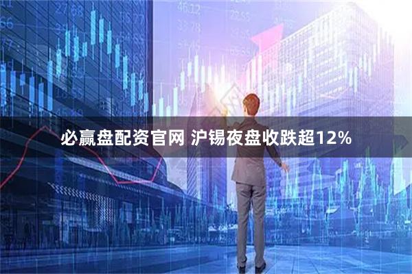 必赢盘配资官网 沪锡夜盘收跌超12%