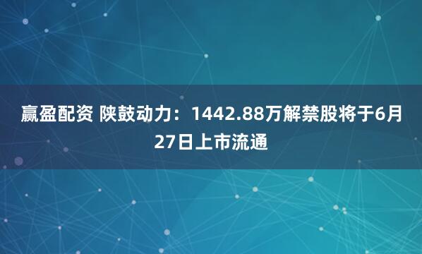 赢盈配资 陕鼓动力：1442.88万解禁股将于6月27日上市流通
