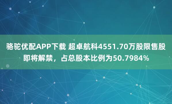 骆驼优配APP下载 超卓航科4551.70万股限售股即将解禁，占总股本比例为50.7984%
