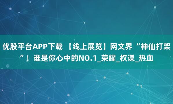优股平台APP下载 【线上展览】网文界 “神仙打架”！谁是你心中的NO.1_荣耀_权谋_热血