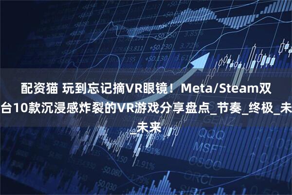 配资猫 玩到忘记摘VR眼镜！Meta/Steam双平台10款沉浸感炸裂的VR游戏分享盘点_节奏_终极_未来