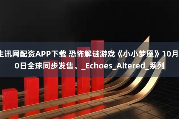 生讯网配资APP下载 恐怖解谜游戏《小小梦魇》10月10日全球同步发售。_Echoes_Altered_系列