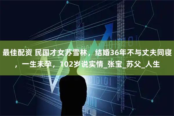 最佳配资 民国才女苏雪林，结婚36年不与丈夫同寝，一生未孕，102岁说实情_张宝_苏父_人生