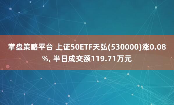 掌盘策略平台 上证50ETF天弘(530000)涨0.08%, 半日成交额119.71万元
