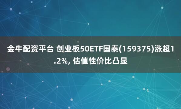 金牛配资平台 创业板50ETF国泰(159375)涨超1.2%, 估值性价比凸显