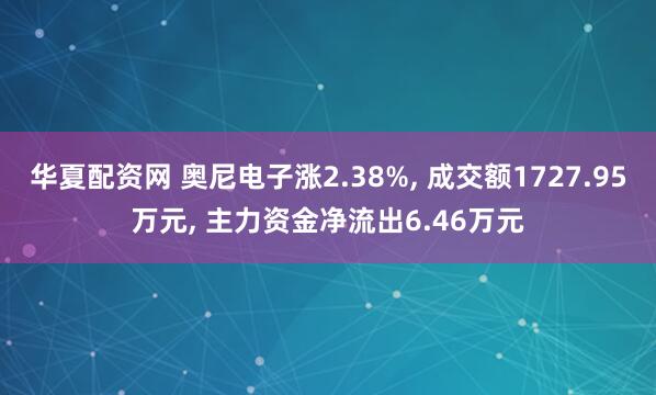 华夏配资网 奥尼电子涨2.38%, 成交额1727.95万元, 主力资金净流出6.46万元