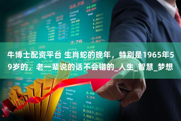 牛博士配资平台 生肖蛇的晚年，特别是1965年59岁的，老一辈说的话不会错的_人生_智慧_梦想