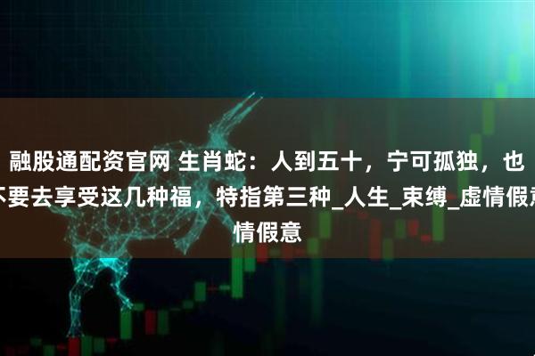 融股通配资官网 生肖蛇：人到五十，宁可孤独，也不要去享受这几种福，特指第三种_人生_束缚_虚情假意