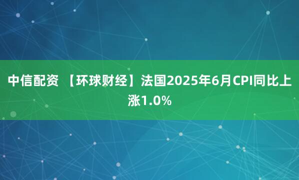 中信配资 【环球财经】法国2025年6月CPI同比上涨1.0%