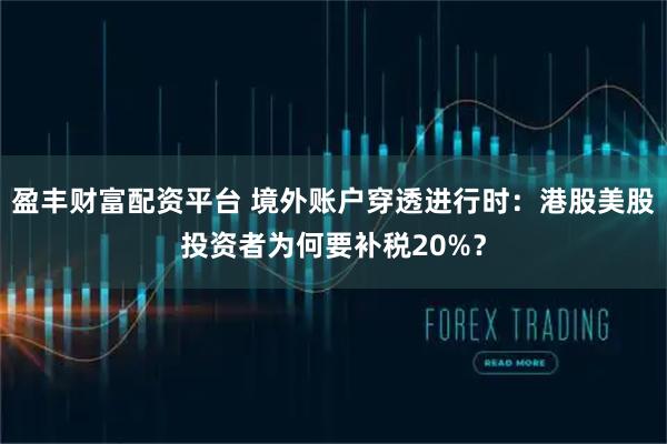 盈丰财富配资平台 境外账户穿透进行时：港股美股投资者为何要补税20%？
