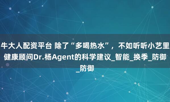 牛大人配资平台 除了“多喝热水”，不如听听小艺里健康顾问Dr.杨Agent的科学建议_智能_换季_防御