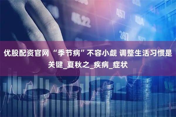 优股配资官网 “季节病”不容小觑 调整生活习惯是关键_夏秋之_疾病_症状