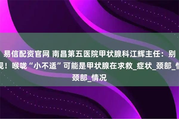 易信配资官网 南昌第五医院甲状腺科江辉主任：别忽视！喉咙“小不适”可能是甲状腺在求救_症状_颈部_情况