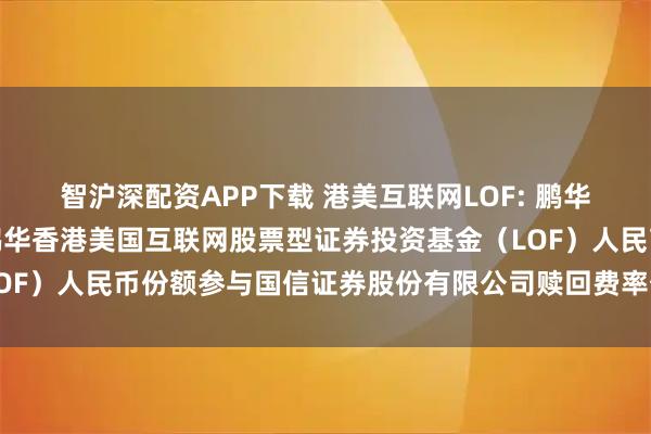 智沪深配资APP下载 港美互联网LOF: 鹏华基金管理有限公司关于鹏华香港美国互联网股票型证券投资基金（LOF）人民币份额参与国信证券股份有限公司赎回费率优惠活动的公告