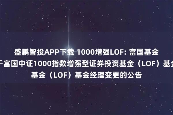 盛鹏智投APP下载 1000增强LOF: 富国基金管理有限公司关于富国中证1000指数增强型证券投资基金（LOF）基金经理变更的公告