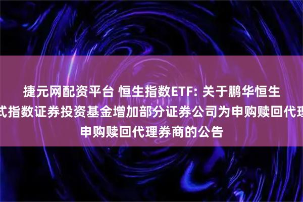 捷元网配资平台 恒生指数ETF: 关于鹏华恒生交易型开放式指数证券投资基金增加部分证券公司为申购赎回代理券商的公告