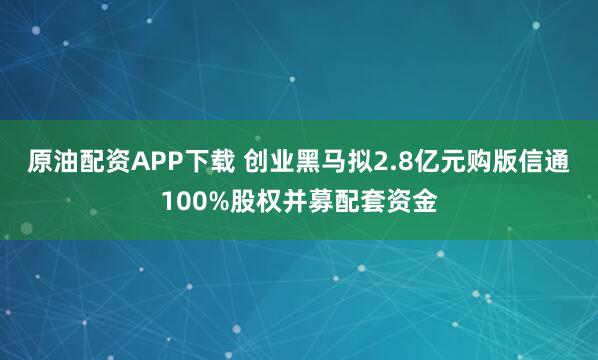 原油配资APP下载 创业黑马拟2.8亿元购版信通100%股权并募配套资金
